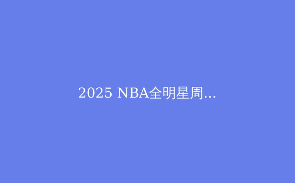 2025 NBA全明星周末：新星闪耀，科技赋能，篮球盛宴再创新高 - 3