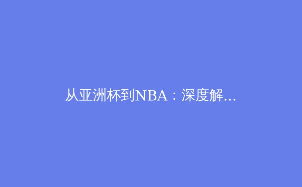 从亚洲杯到NBA：深度解析现代体育竞技中的战术演变与运动员心理博弈 - 3