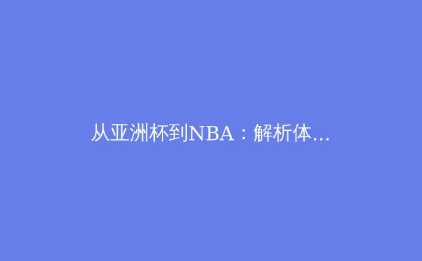 从亚洲杯到NBA：解析体育全球化下的竞技变革与文化交融 - 3