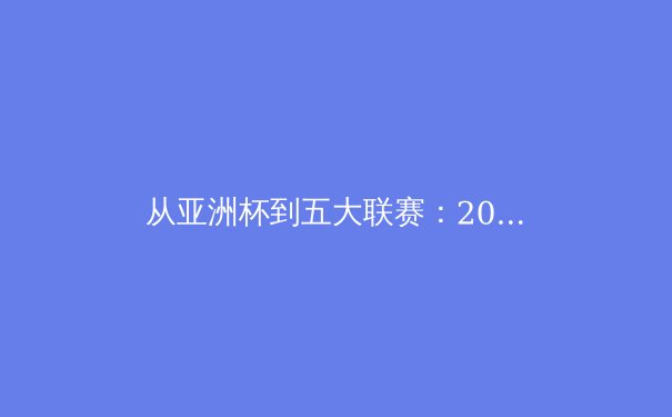 从亚洲杯到五大联赛：2024年体育格局的东方力量崛起 - 2