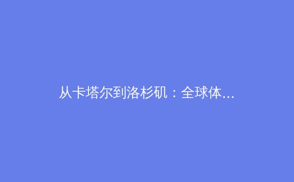 从卡塔尔到洛杉矶：全球体育版图的重构与东亚力量的崛起