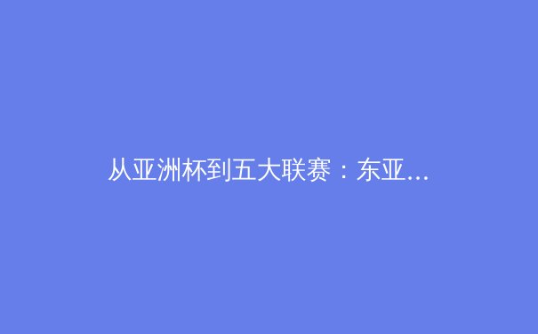 从亚洲杯到五大联赛：东亚足球的战术革命与人才输出新浪潮 - 3